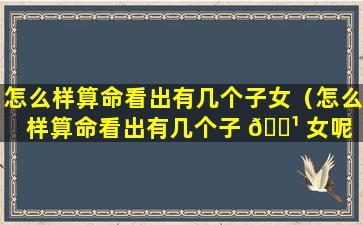 怎么样算命看出有几个子女（怎么样算命看出有几个子 🌹 女呢 🐬 ）